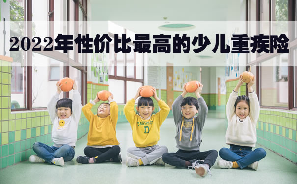 2022年性价比最高的少儿重疾险？少儿重疾险怎么买？哪款好